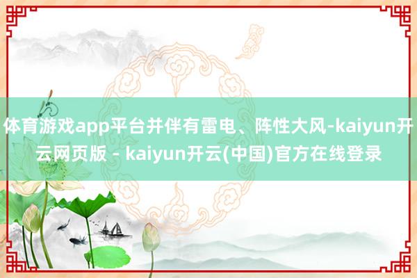 体育游戏app平台并伴有雷电、阵性大风-kaiyun开云网页版 - kaiyun开云(中国)官方在线登录
