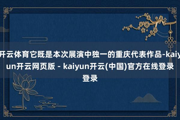 开云体育它既是本次展演中独一的重庆代表作品-kaiyun开云网页版 - kaiyun开云(中国)官方在线登录