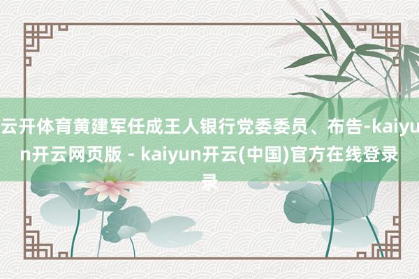 云开体育黄建军任成王人银行党委委员、布告-kaiyun开云网页版 - kaiyun开云(中国)官方在线登录