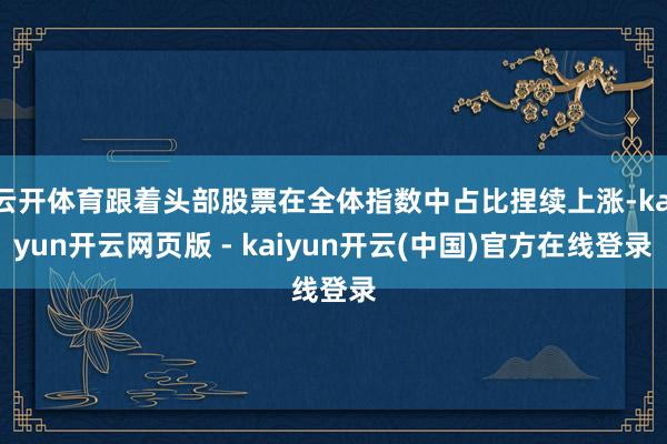 云开体育跟着头部股票在全体指数中占比捏续上涨-kaiyun开云网页版 - kaiyun开云(中国)官方在线登录