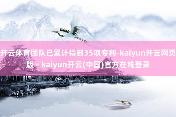开云体育团队已累计得到35项专利-kaiyun开云网页版 - kaiyun开云(中国)官方在线登录