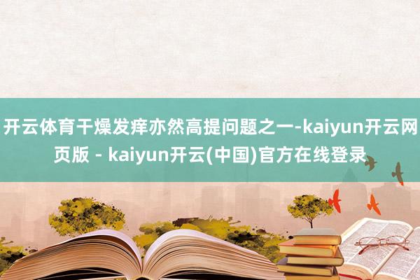 开云体育干燥发痒亦然高提问题之一-kaiyun开云网页版 - kaiyun开云(中国)官方在线登录