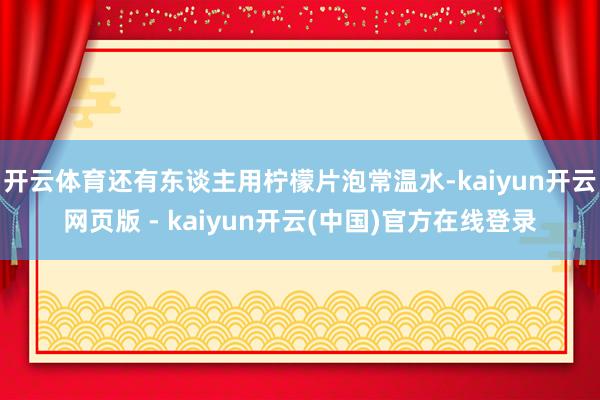 开云体育还有东谈主用柠檬片泡常温水-kaiyun开云网页版 - kaiyun开云(中国)官方在线登录