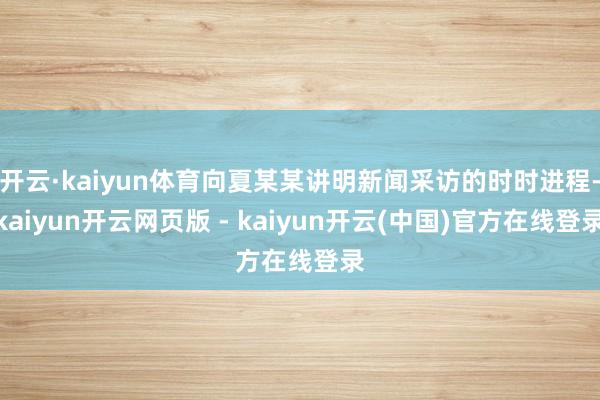 开云·kaiyun体育向夏某某讲明新闻采访的时时进程-kaiyun开云网页版 - kaiyun开云(中国)官方在线登录