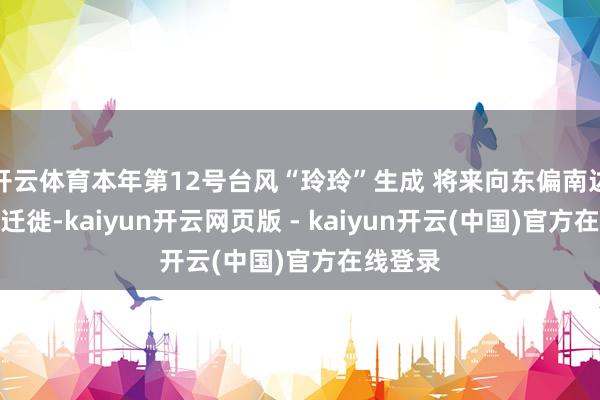 开云体育本年第12号台风“玲玲”生成 将来向东偏南边向慢慢迁徙-kaiyun开云网页版 - kaiyun开云(中国)官方在线登录