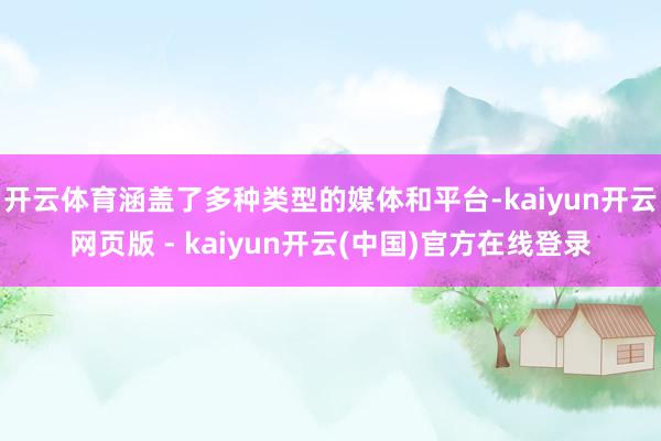 开云体育涵盖了多种类型的媒体和平台-kaiyun开云网页版 - kaiyun开云(中国)官方在线登录