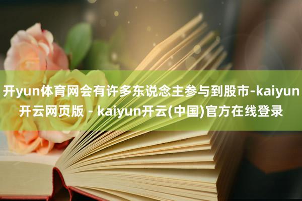开yun体育网会有许多东说念主参与到股市-kaiyun开云网页版 - kaiyun开云(中国)官方在线登录