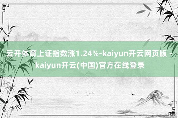 云开体育上证指数涨1.24%-kaiyun开云网页版 - kaiyun开云(中国)官方在线登录