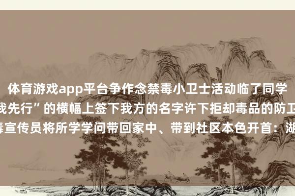 体育游戏app平台争作念禁毒小卫士活动临了同学们在“开学第一课、禁毒我先行”的横幅上签下我方的名字许下拒却毒品的防卫甘愿手脚小小的禁毒宣传员将所学学问带回家中、带到社区本色开首：湖州安吉禁毒裁剪：应一菲-kaiyun开云网页版 - kaiyun开云(中国)官方在线登录