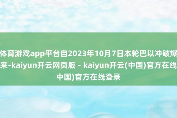 体育游戏app平台自2023年10月7日本轮巴以冲破爆发以来-kaiyun开云网页版 - kaiyun开云(中国)官方在线登录