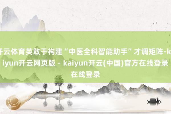 开云体育英敢于构建“中医全科智能助手”才调矩阵-kaiyun开云网页版 - kaiyun开云(中国)官方在线登录