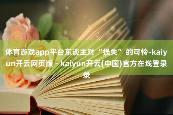 体育游戏app平台东谈主对 “损失” 的可怜-kaiyun开云网页版 - kaiyun开云(中国)官方在线登录