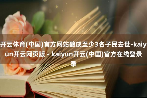 开云体育(中国)官方网站酿成至少3名子民去世-kaiyun开云网页版 - kaiyun开云(中国)官方在线登录