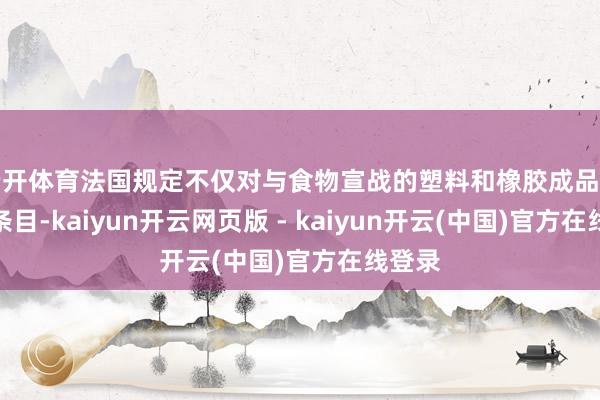 云开体育法国规定不仅对与食物宣战的塑料和橡胶成品有稀奇条目-kaiyun开云网页版 - kaiyun开云(中国)官方在线登录