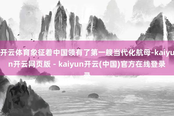 开云体育象征着中国领有了第一艘当代化航母-kaiyun开云网页版 - kaiyun开云(中国)官方在线登录
