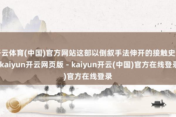 开云体育(中国)官方网站这部以倒叙手法伸开的接触史诗-kaiyun开云网页版 - kaiyun开云(中国)官方在线登录