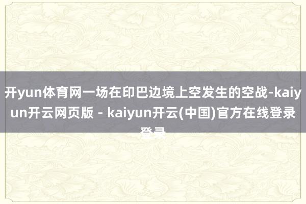 开yun体育网一场在印巴边境上空发生的空战-kaiyun开云网页版 - kaiyun开云(中国)官方在线登录