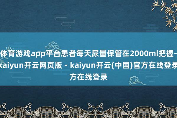 体育游戏app平台患者每天尿量保管在2000ml把握-kaiyun开云网页版 - kaiyun开云(中国)官方在线登录