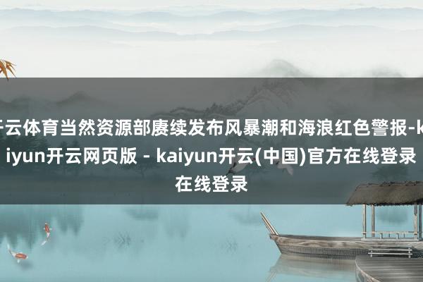 开云体育当然资源部赓续发布风暴潮和海浪红色警报-kaiyun开云网页版 - kaiyun开云(中国)官方在线登录