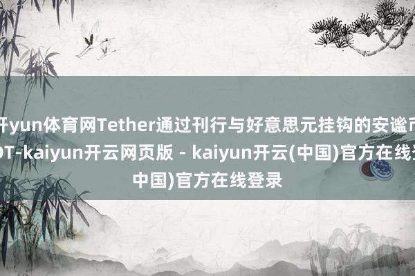 开yun体育网Tether通过刊行与好意思元挂钩的安谧币USDT-kaiyun开云网页版 - kaiyun开云(中国)官方在线登录