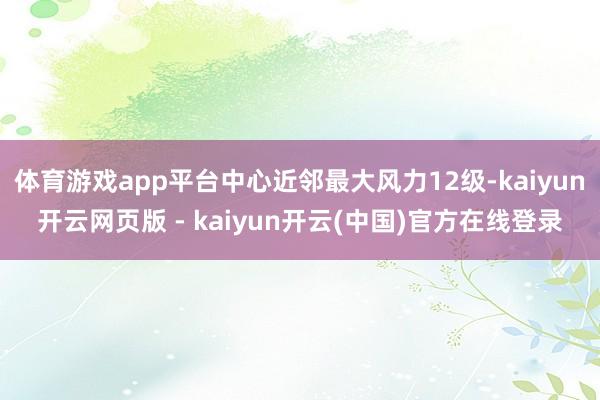 体育游戏app平台中心近邻最大风力12级-kaiyun开云网页版 - kaiyun开云(中国)官方在线登录