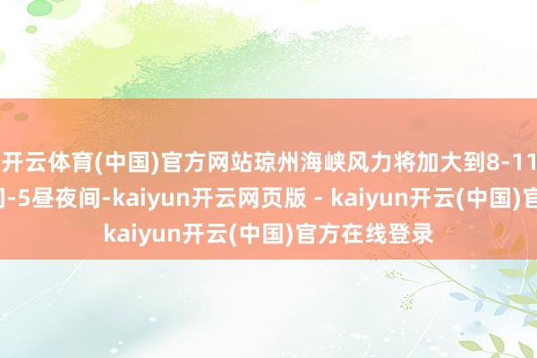 开云体育(中国)官方网站琼州海峡风力将加大到8-11级；4昼夜间-5昼夜间-kaiyun开云网页版 - kaiyun开云(中国)官方在线登录