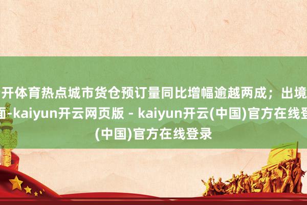 云开体育热点城市货仓预订量同比增幅逾越两成；出境游方面-kaiyun开云网页版 - kaiyun开云(中国)官方在线登录