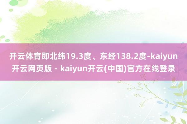 开云体育即北纬19.3度、东经138.2度-kaiyun开云网页版 - kaiyun开云(中国)官方在线登录