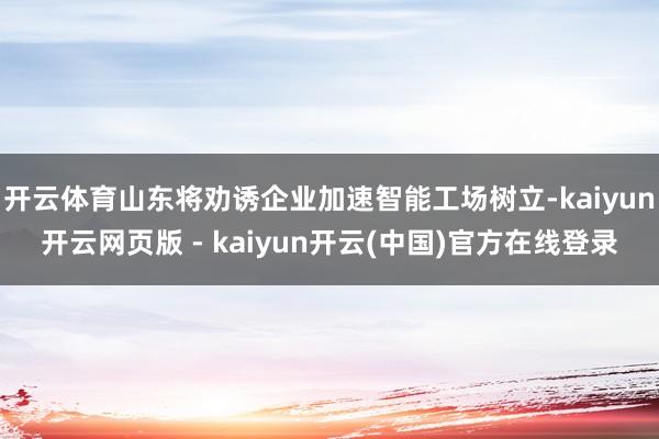 开云体育山东将劝诱企业加速智能工场树立-kaiyun开云网页版 - kaiyun开云(中国)官方在线登录