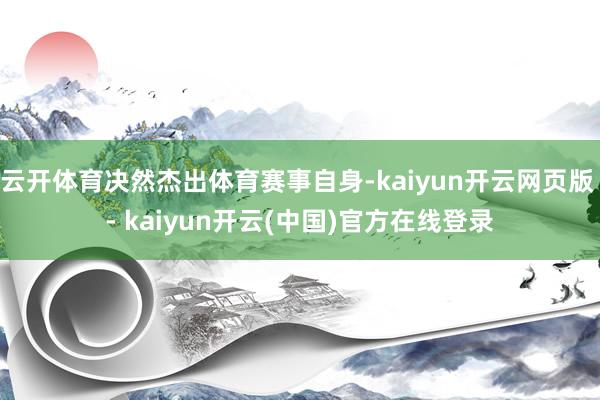 云开体育决然杰出体育赛事自身-kaiyun开云网页版 - kaiyun开云(中国)官方在线登录