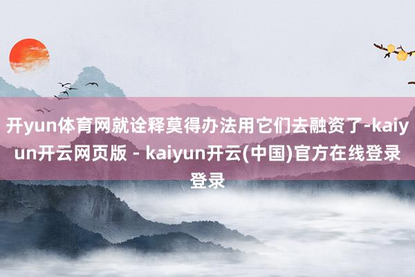 开yun体育网就诠释莫得办法用它们去融资了-kaiyun开云网页版 - kaiyun开云(中国)官方在线登录