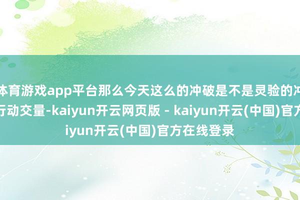 体育游戏app平台那么今天这么的冲破是不是灵验的冲破？要津行动交量-kaiyun开云网页版 - kaiyun开云(中国)官方在线登录