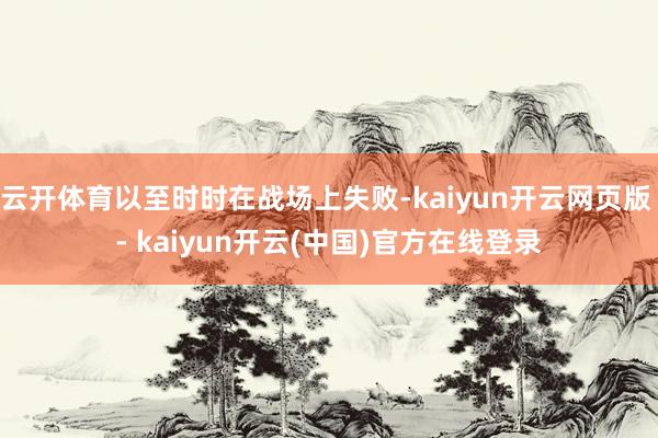 云开体育以至时时在战场上失败-kaiyun开云网页版 - kaiyun开云(中国)官方在线登录