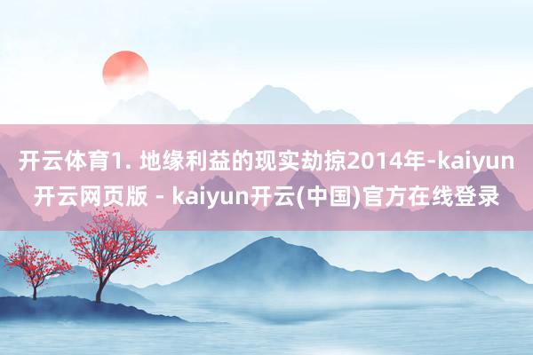 开云体育1. 地缘利益的现实劫掠2014年-kaiyun开云网页版 - kaiyun开云(中国)官方在线登录