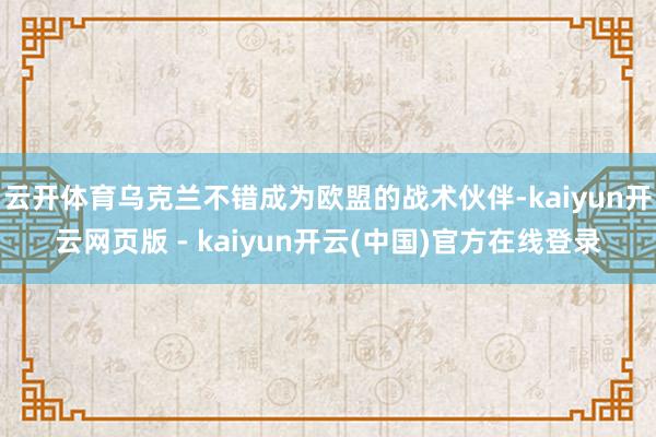 云开体育乌克兰不错成为欧盟的战术伙伴-kaiyun开云网页版 - kaiyun开云(中国)官方在线登录