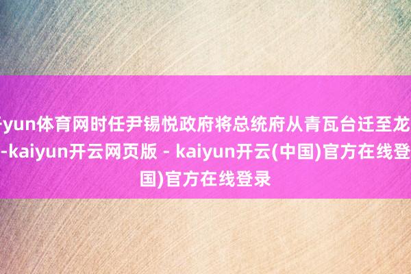 开yun体育网时任尹锡悦政府将总统府从青瓦台迁至龙山后-kaiyun开云网页版 - kaiyun开云(中国)官方在线登录