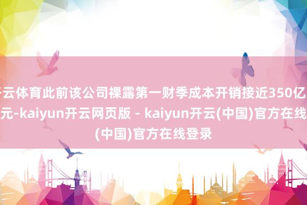 开云体育此前该公司裸露第一财季成本开销接近350亿好意思元-kaiyun开云网页版 - kaiyun开云(中国)官方在线登录