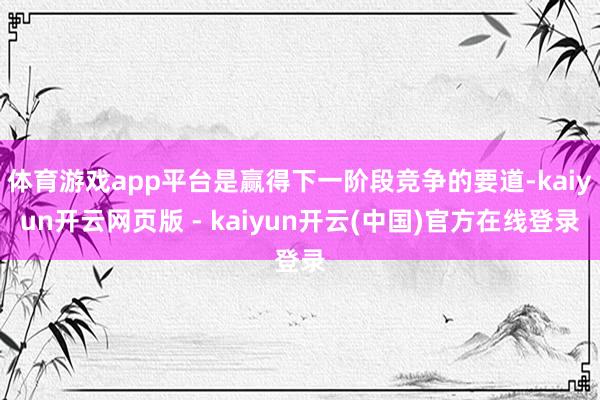 体育游戏app平台是赢得下一阶段竞争的要道-kaiyun开云网页版 - kaiyun开云(中国)官方在线登录