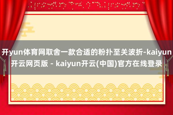 开yun体育网取舍一款合适的粉扑至关波折-kaiyun开云网页版 - kaiyun开云(中国)官方在线登录