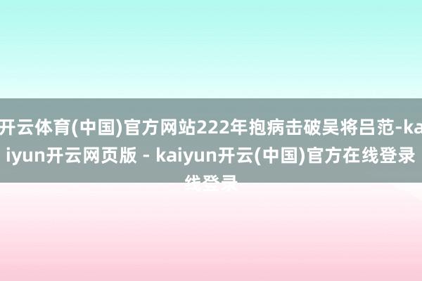 开云体育(中国)官方网站222年抱病击破吴将吕范-kaiyun开云网页版 - kaiyun开云(中国)官方在线登录