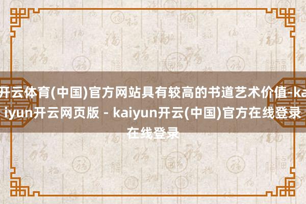 开云体育(中国)官方网站具有较高的书道艺术价值-kaiyun开云网页版 - kaiyun开云(中国)官方在线登录