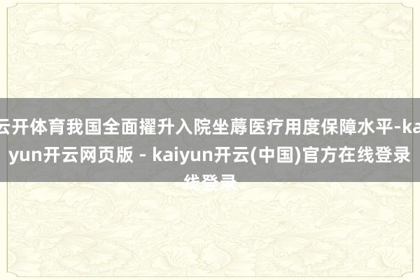 云开体育我国全面擢升入院坐蓐医疗用度保障水平-kaiyun开云网页版 - kaiyun开云(中国)官方在线登录