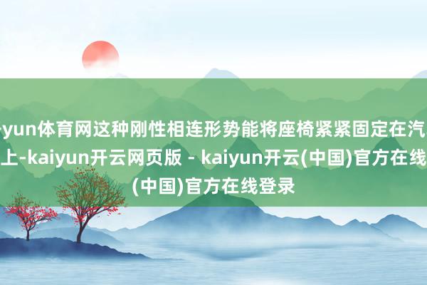 开yun体育网这种刚性相连形势能将座椅紧紧固定在汽车车身上-kaiyun开云网页版 - kaiyun开云(中国)官方在线登录