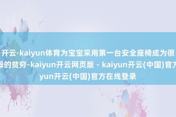 开云·kaiyun体育为宝宝采用第一台安全座椅成为很多外行父母的贫穷-kaiyun开云网页版 - kaiyun开云(中国)官方在线登录