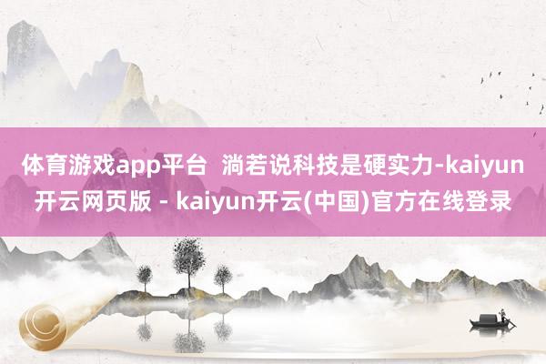 体育游戏app平台  淌若说科技是硬实力-kaiyun开云网页版 - kaiyun开云(中国)官方在线登录