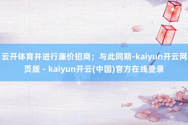 云开体育并进行廉价招商；与此同期-kaiyun开云网页版 - kaiyun开云(中国)官方在线登录