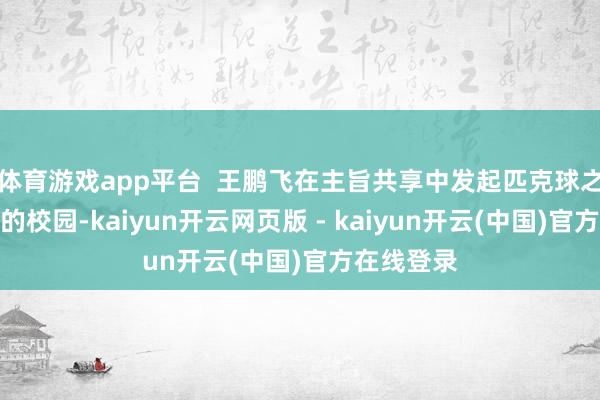 体育游戏app平台  王鹏飞在主旨共享中发起匹克球之问：咱们的校园-kaiyun开云网页版 - kaiyun开云(中国)官方在线登录