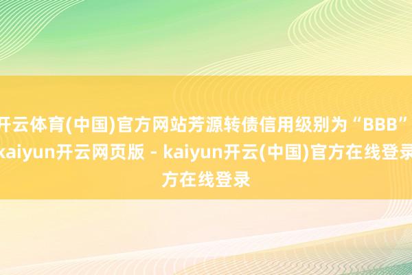 开云体育(中国)官方网站芳源转债信用级别为“BBB”-kaiyun开云网页版 - kaiyun开云(中国)官方在线登录