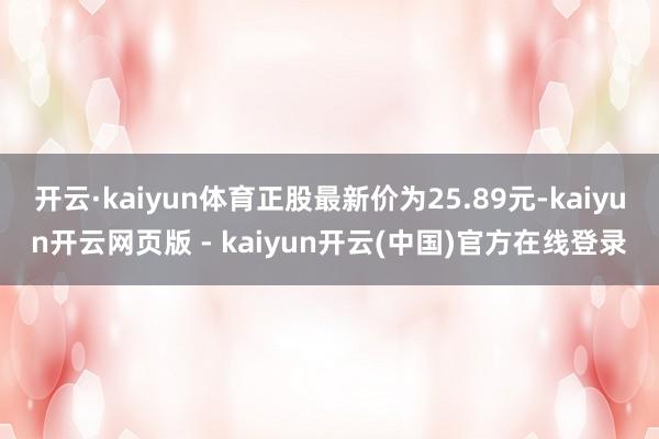 开云·kaiyun体育正股最新价为25.89元-kaiyun开云网页版 - kaiyun开云(中国)官方在线登录