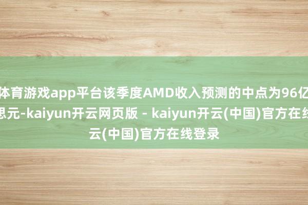 体育游戏app平台该季度AMD收入预测的中点为96亿好意思元-kaiyun开云网页版 - kaiyun开云(中国)官方在线登录
